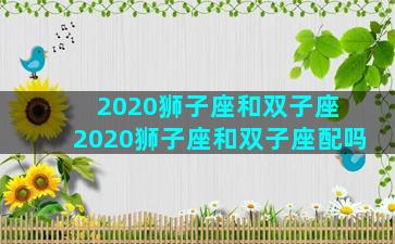 2020狮子座和双子座 2020狮子座和双子座配吗